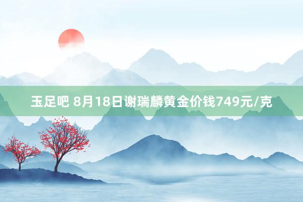 玉足吧 8月18日谢瑞麟黄金价钱749元/克