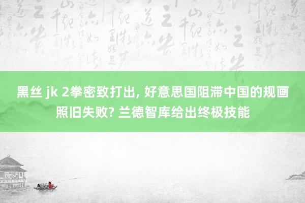 黑丝 jk 2拳密致打出， 好意思国阻滞中国的规画照旧失败? 兰德智库给出终极技能