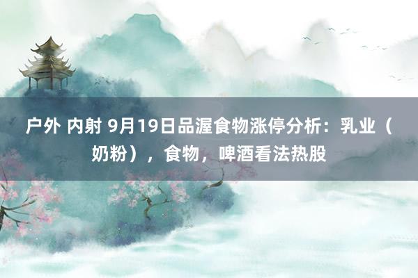 户外 内射 9月19日品渥食物涨停分析:乳业(奶粉),食物,啤酒看法热股