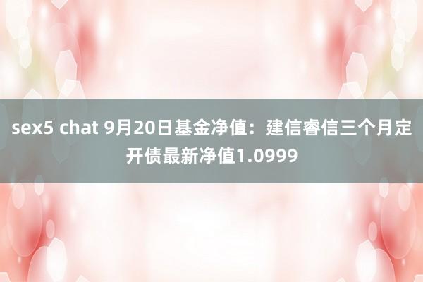 sex5 chat 9月20日基金净值：建信睿信三个月定开债最新净值1.0999