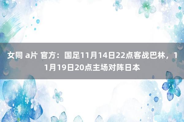 女同 a片 官方：国足11月14日22点客战巴林，11月19日20点主场对阵日本