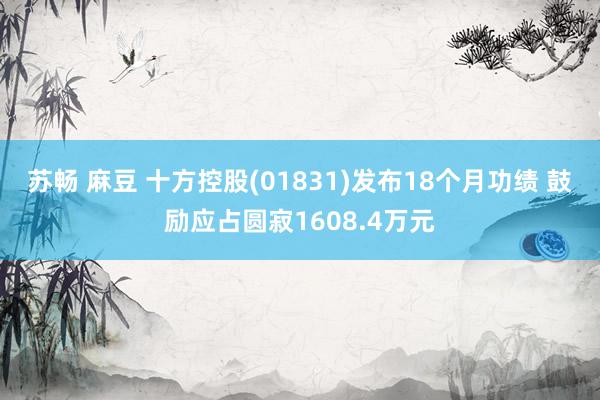 苏畅 麻豆 十方控股(01831)发布18个月功绩 鼓励应占圆寂1608.4万元