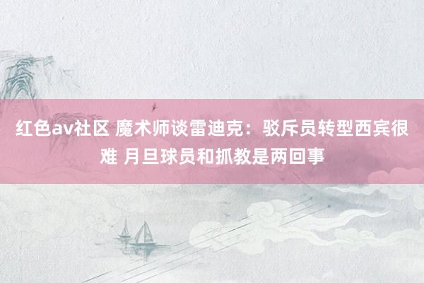 红色av社区 魔术师谈雷迪克:驳斥员转型西宾很难 月旦球员和抓教是两回事