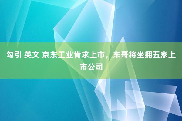 勾引 英文 京东工业肯求上市,东哥将坐拥五家上市公司