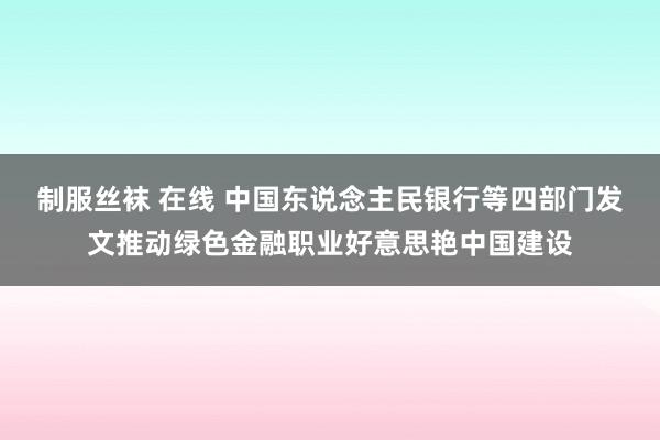 制服丝袜 在线 中国东说念主民银行等四部门发文推动绿色金融职业好意思艳中国建设