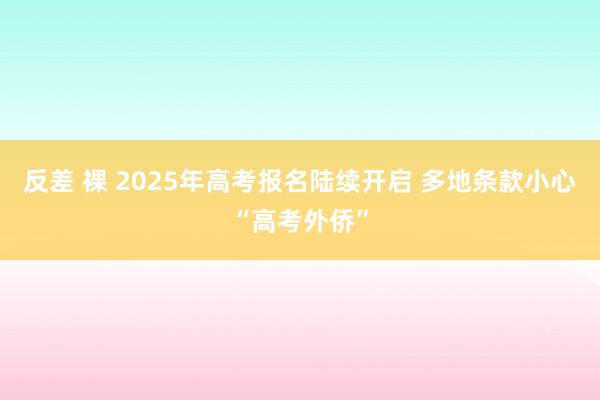 反差 裸 2025年高考报名陆续开启 多地条款小心“高考外侨”