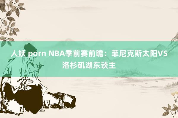 人妖 porn NBA季前赛前瞻:菲尼克斯太阳VS洛杉矶湖东谈主