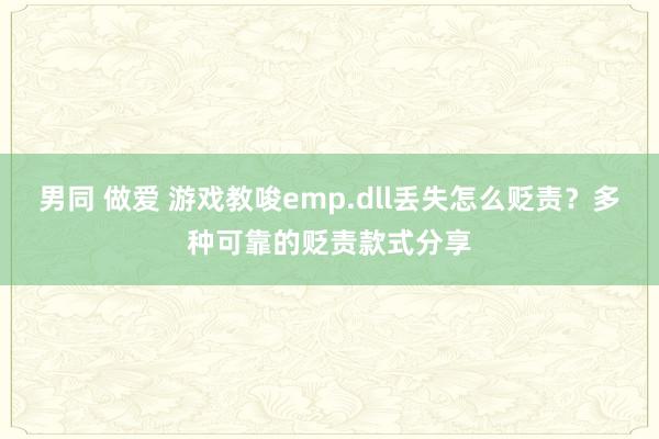 男同 做爱 游戏教唆emp.dll丢失怎么贬责？多种可靠的贬责款式分享