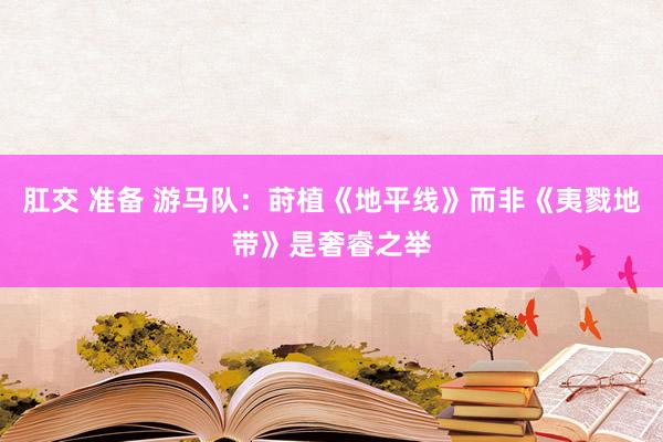 肛交 准备 游马队:莳植《地平线》而非《夷戮地带》是奢睿之举