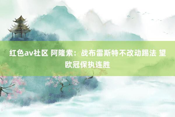 红色av社区 阿隆索:战布雷斯特不改动踢法 望欧冠保执连胜