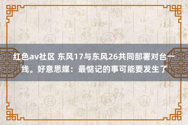 红色av社区 东风17与东风26共同部署对台一线。好意思媒：最惦记的事可能要发生了