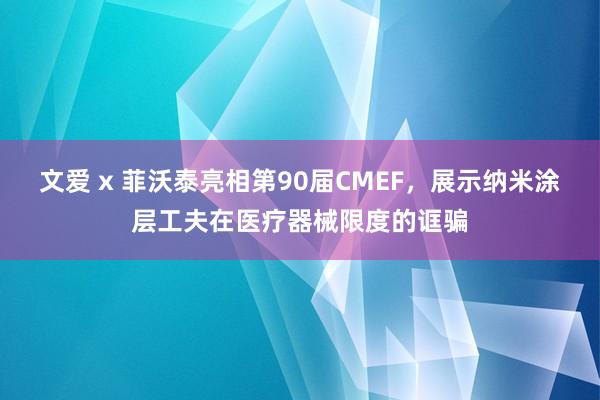 文爱 x 菲沃泰亮相第90届CMEF,展示纳米涂层工夫在医疗器械限度的诓骗