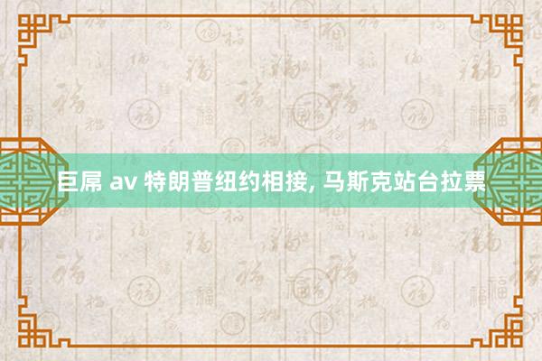 巨屌 av 特朗普纽约相接， 马斯克站台拉票