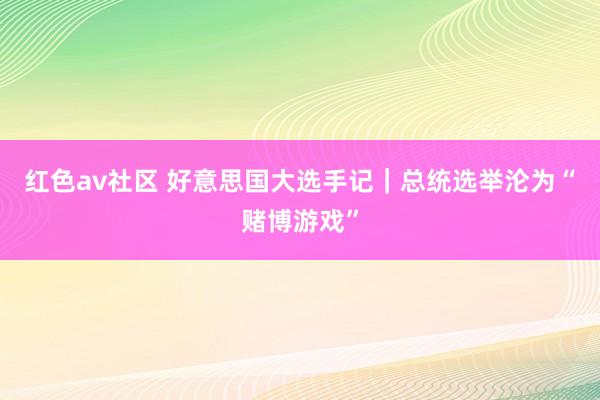红色av社区 好意思国大选手记｜总统选举沦为“赌博游戏”