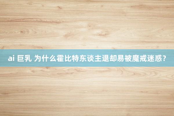 ai 巨乳 为什么霍比特东谈主退却易被魔戒迷惑？