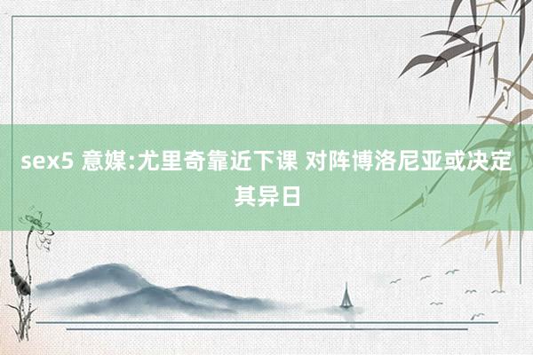 sex5 意媒:尤里奇靠近下课 对阵博洛尼亚或决定其异日