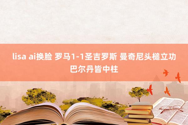lisa ai换脸 罗马1-1圣吉罗斯 曼奇尼头槌立功巴尔丹皆中柱