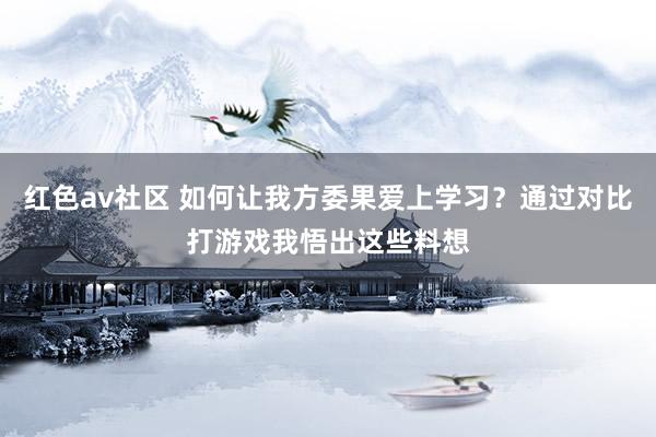 红色av社区 如何让我方委果爱上学习？通过对比打游戏我悟出这些料想