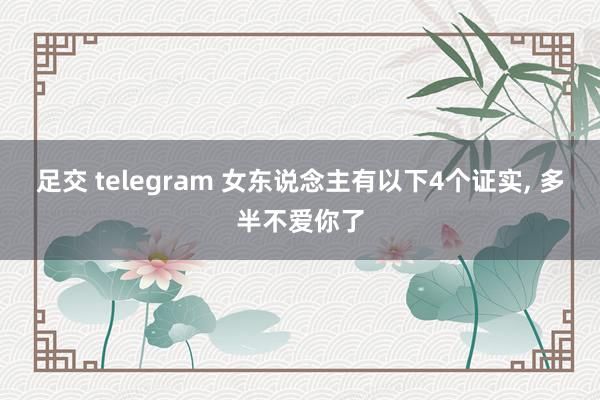 足交 telegram 女东说念主有以下4个证实， 多半不爱你了