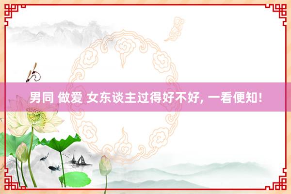 男同 做爱 女东谈主过得好不好， 一看便知!