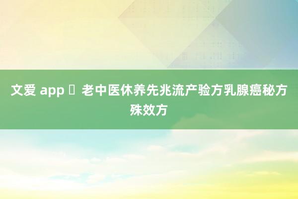 文爱 app ​老中医休养先兆流产验方乳腺癌秘方殊效方