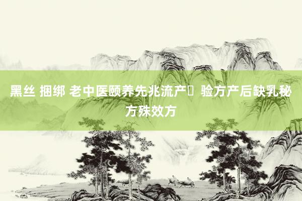 黑丝 捆绑 老中医颐养先兆流产​验方产后缺乳秘方殊效方