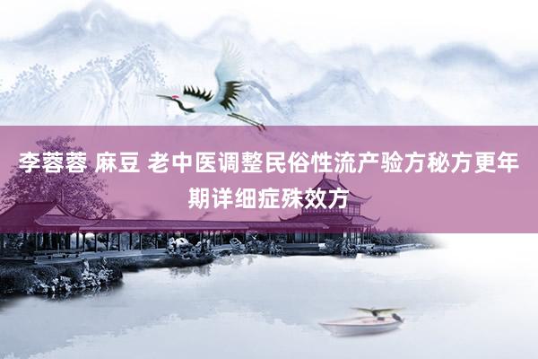 李蓉蓉 麻豆 老中医调整民俗性流产验方秘方更年期详细症殊效方