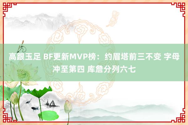 高跟玉足 BF更新MVP榜：约眉塔前三不变 字母冲至第四 库詹分列六七