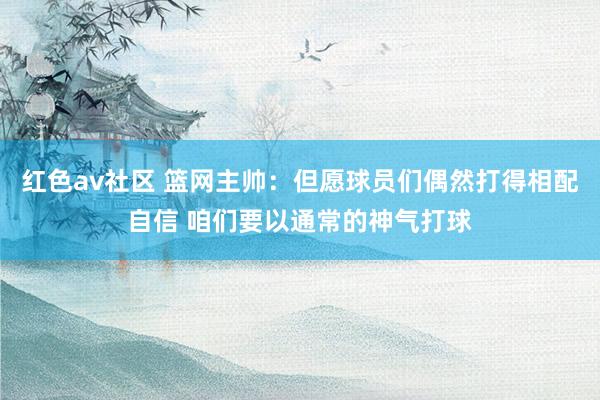 红色av社区 篮网主帅：但愿球员们偶然打得相配自信 咱们要以通常的神气打球