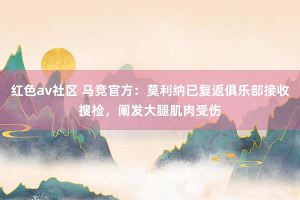 红色av社区 马竞官方：莫利纳已复返俱乐部接收搜检，阐发大腿肌肉受伤