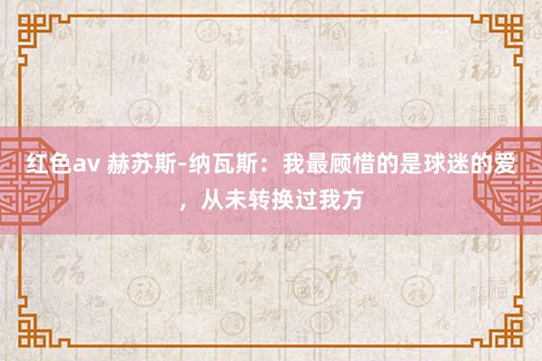 红色av 赫苏斯-纳瓦斯：我最顾惜的是球迷的爱，从未转换过我方