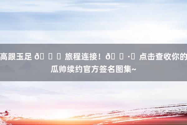 高跟玉足 🌙旅程连接！📷️点击查收你的瓜帅续约官方签名图集~