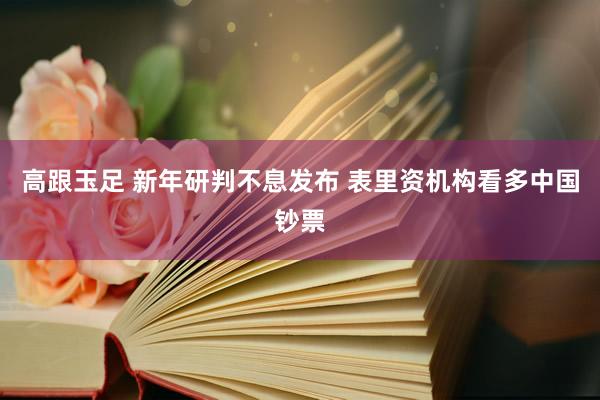 高跟玉足 新年研判不息发布 表里资机构看多中国钞票