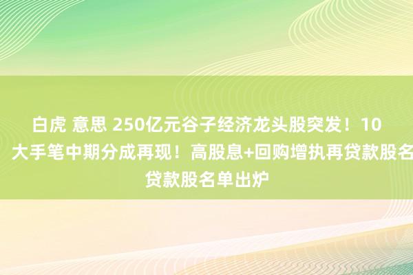 白虎 意思 250亿元谷子经济龙头股突发！100亿元，大手笔中期分成再现！高股息+回购增执再贷款股名单出炉