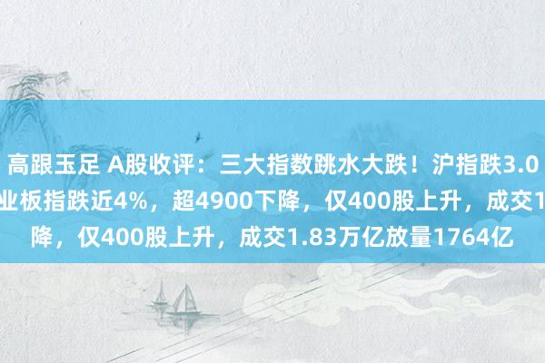 高跟玉足 A股收评：三大指数跳水大跌！沪指跌3.06%跌破3300点，创业板指跌近4%，超4900下降，仅400股上升，成交1.83万亿放量1764亿
