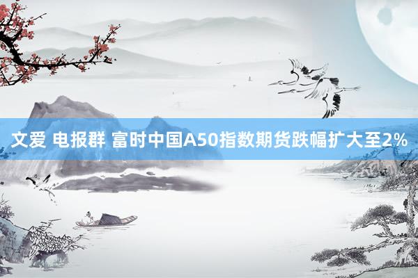 文爱 电报群 富时中国A50指数期货跌幅扩大至2%