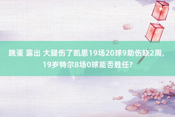 跳蛋 露出 大腿伤了凯恩19场20球9助伤缺2周， 19岁特尔8场0球能否胜任?