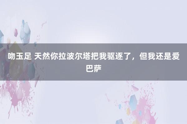吻玉足 天然你拉波尔塔把我驱逐了,但我还是爱巴萨