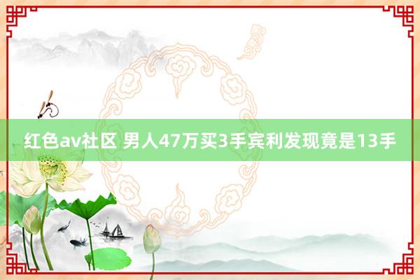 红色av社区 男人47万买3手宾利发现竟是13手
