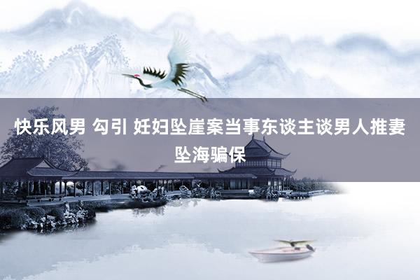 快乐风男 勾引 妊妇坠崖案当事东谈主谈男人推妻坠海骗保
