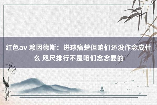 红色av 赖因德斯：进球痛楚但咱们还没作念成什么 咫尺排行不是咱们念念要的