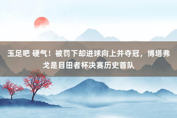 玉足吧 硬气！被罚下却进球向上并夺冠，博塔弗戈是目田者杯决赛历史首队