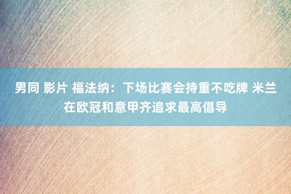 男同 影片 福法纳：下场比赛会持重不吃牌 米兰在欧冠和意甲齐追求最高倡导