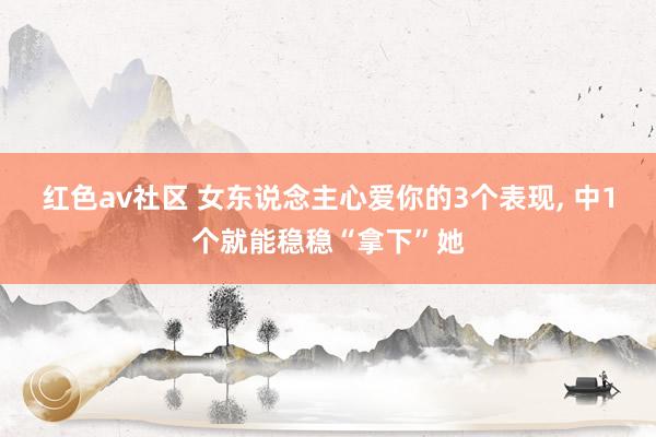 红色av社区 女东说念主心爱你的3个表现， 中1个就能稳稳“拿下”她
