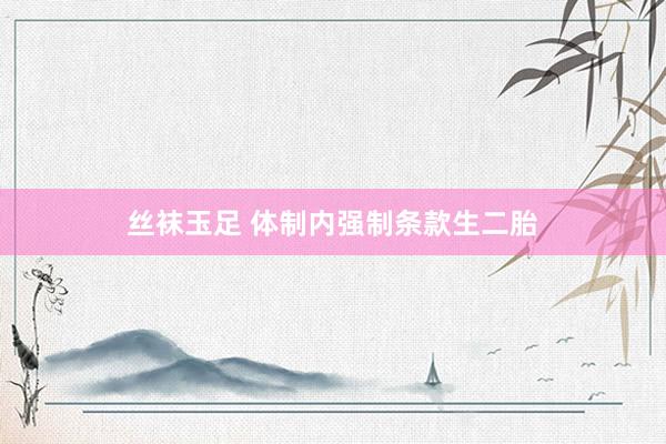 丝袜玉足 体制内强制条款生二胎