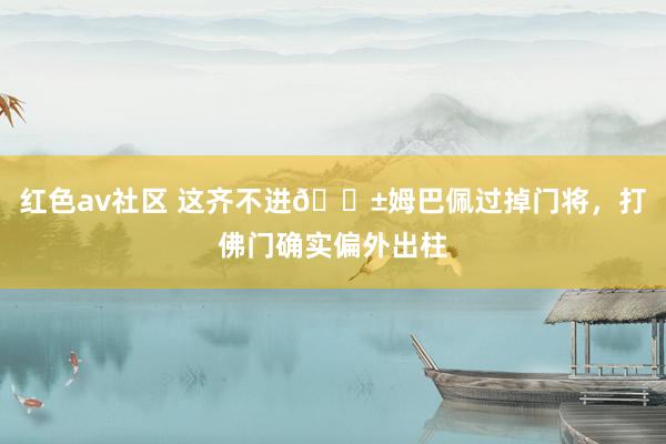 红色av社区 这齐不进😱姆巴佩过掉门将，打佛门确实偏外出柱
