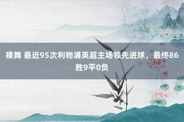 裸舞 最近95次利物浦英超主场领先进球，最终86胜9平0负