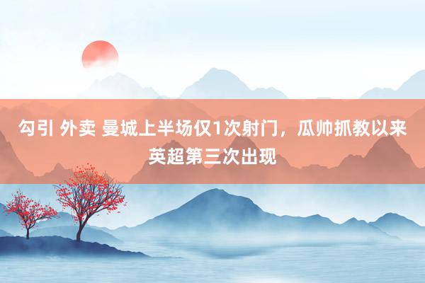 勾引 外卖 曼城上半场仅1次射门，瓜帅抓教以来英超第三次出现