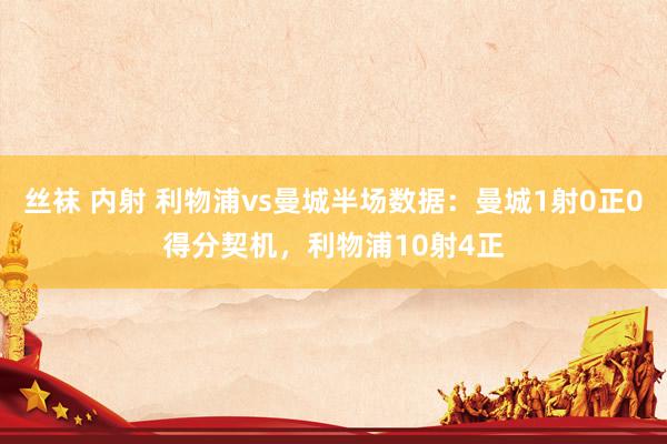 丝袜 内射 利物浦vs曼城半场数据：曼城1射0正0得分契机，利物浦10射4正