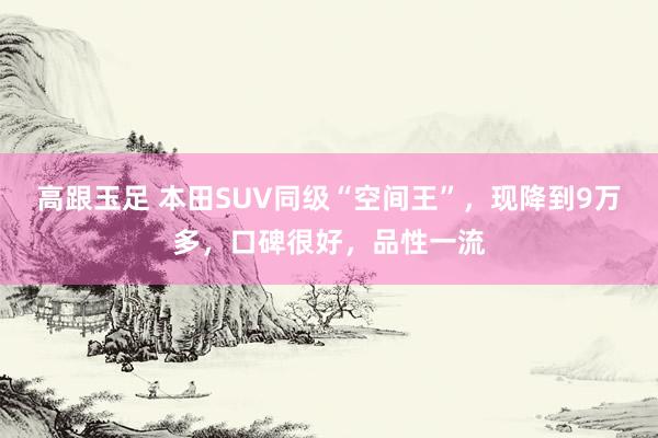 高跟玉足 本田SUV同级“空间王”，现降到9万多，口碑很好，品性一流